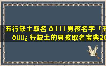 五行缺土取名 🍁 男孩名字「五 🌿 行缺土的男孩取名宝典2020」